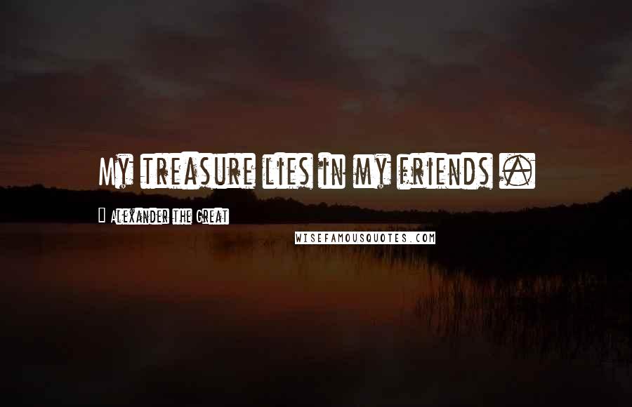 Alexander The Great Quotes: My treasure lies in my friends .