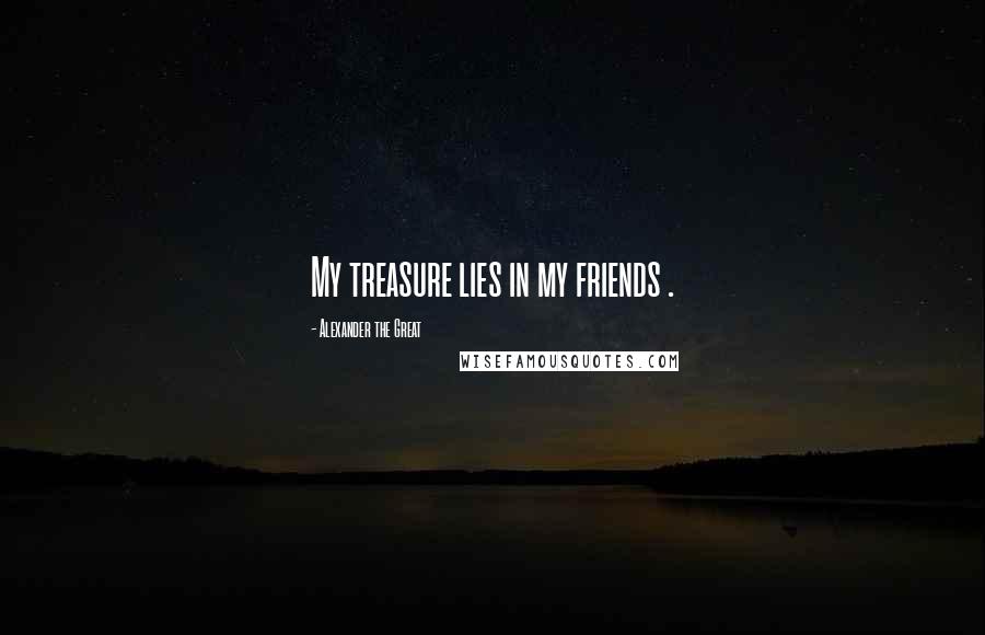 Alexander The Great Quotes: My treasure lies in my friends .