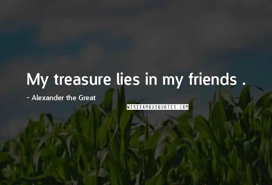 Alexander The Great Quotes: My treasure lies in my friends .