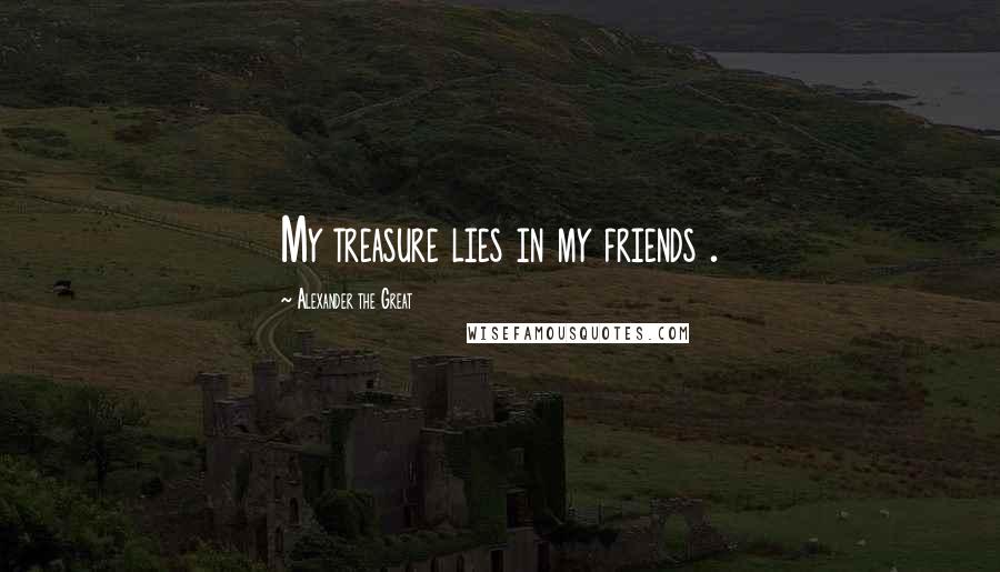 Alexander The Great Quotes: My treasure lies in my friends .