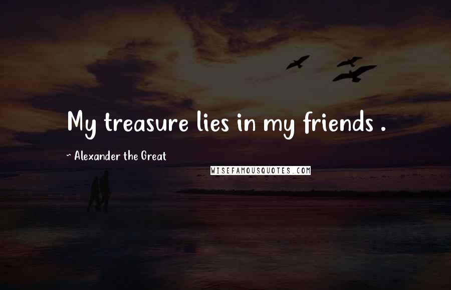 Alexander The Great Quotes: My treasure lies in my friends .