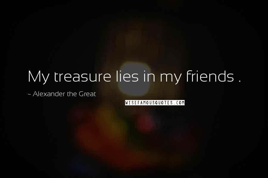 Alexander The Great Quotes: My treasure lies in my friends .