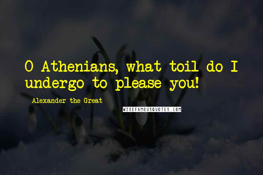 Alexander The Great Quotes: O Athenians, what toil do I undergo to please you!