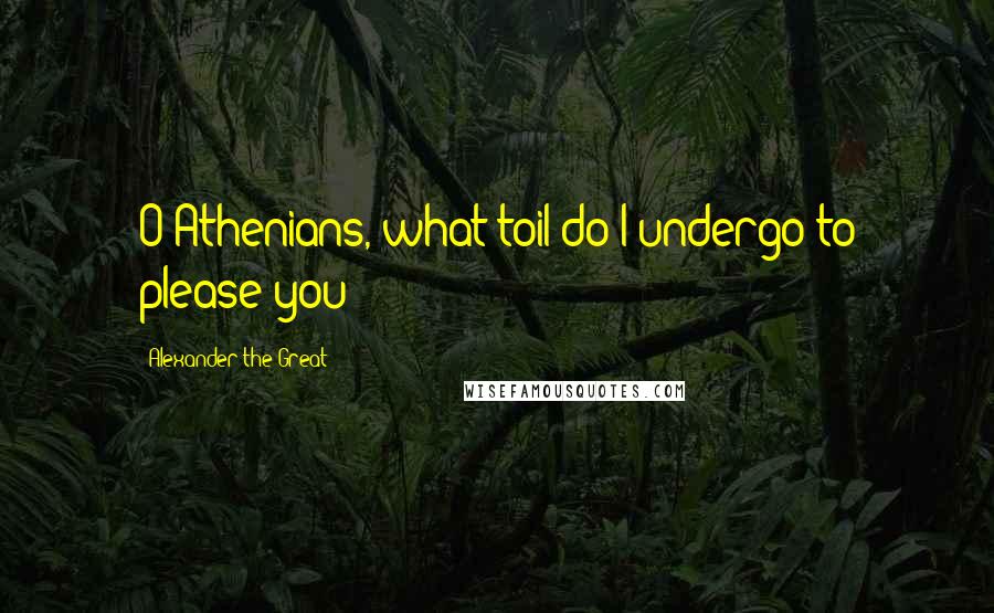 Alexander The Great Quotes: O Athenians, what toil do I undergo to please you!