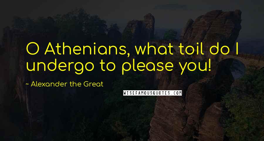 Alexander The Great Quotes: O Athenians, what toil do I undergo to please you!