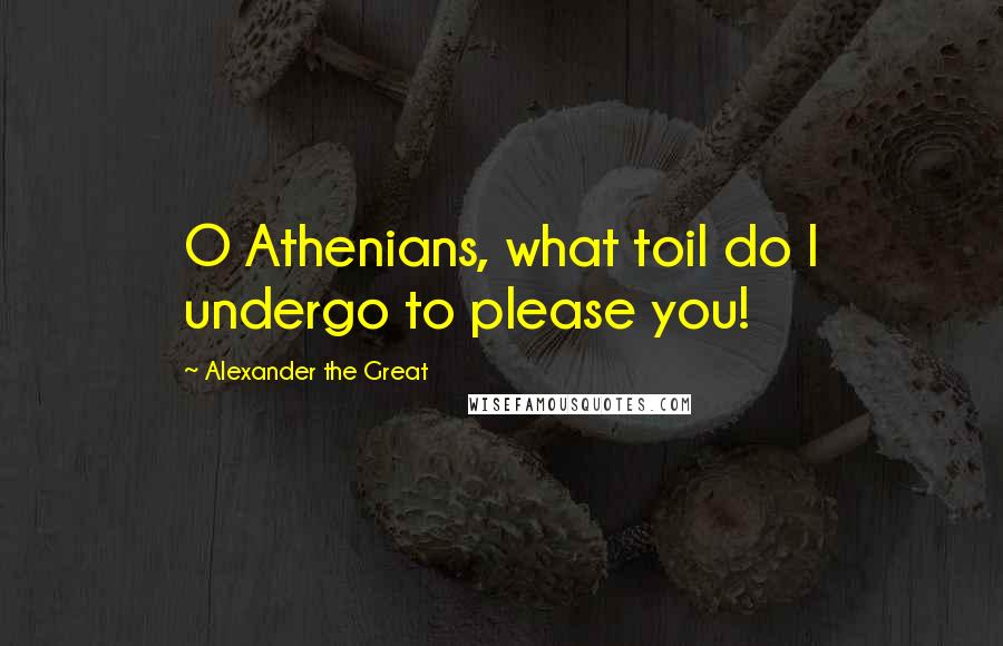 Alexander The Great Quotes: O Athenians, what toil do I undergo to please you!