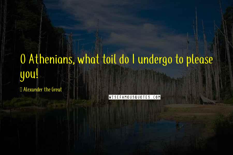 Alexander The Great Quotes: O Athenians, what toil do I undergo to please you!