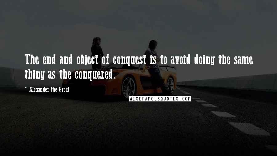 Alexander The Great Quotes: The end and object of conquest is to avoid doing the same thing as the conquered.