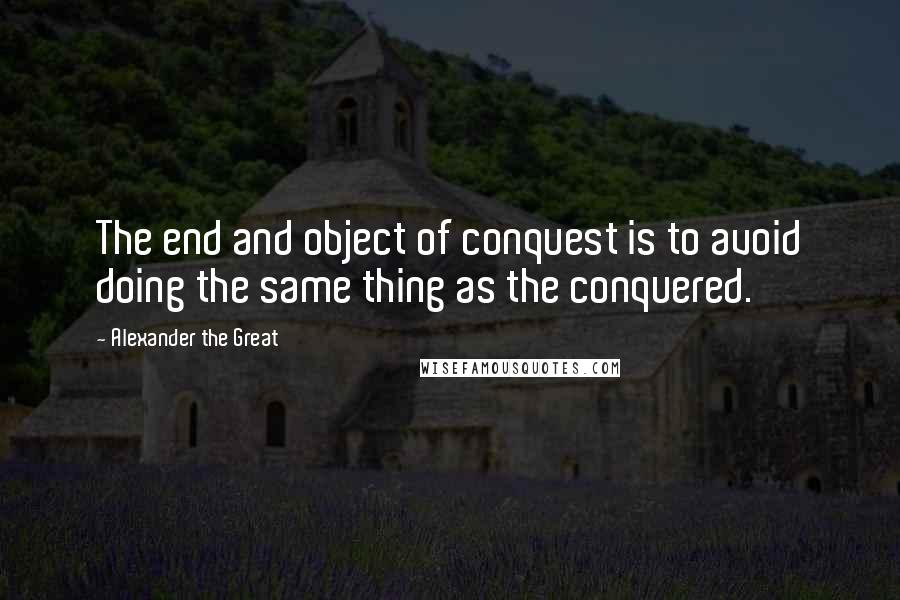 Alexander The Great Quotes: The end and object of conquest is to avoid doing the same thing as the conquered.