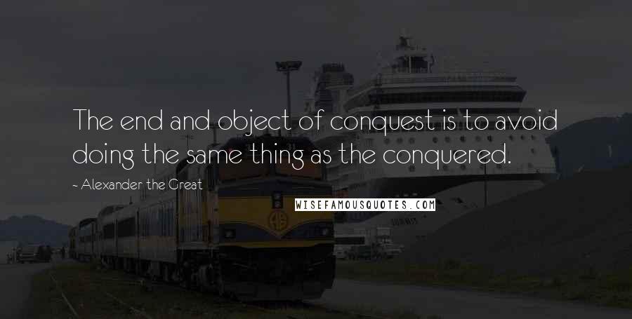 Alexander The Great Quotes: The end and object of conquest is to avoid doing the same thing as the conquered.