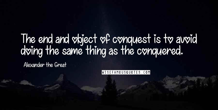 Alexander The Great Quotes: The end and object of conquest is to avoid doing the same thing as the conquered.
