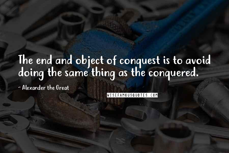 Alexander The Great Quotes: The end and object of conquest is to avoid doing the same thing as the conquered.