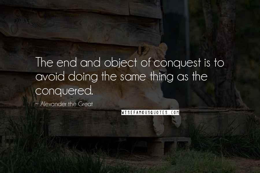 Alexander The Great Quotes: The end and object of conquest is to avoid doing the same thing as the conquered.