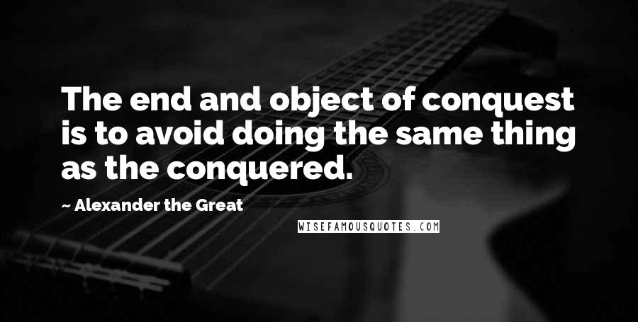 Alexander The Great Quotes: The end and object of conquest is to avoid doing the same thing as the conquered.