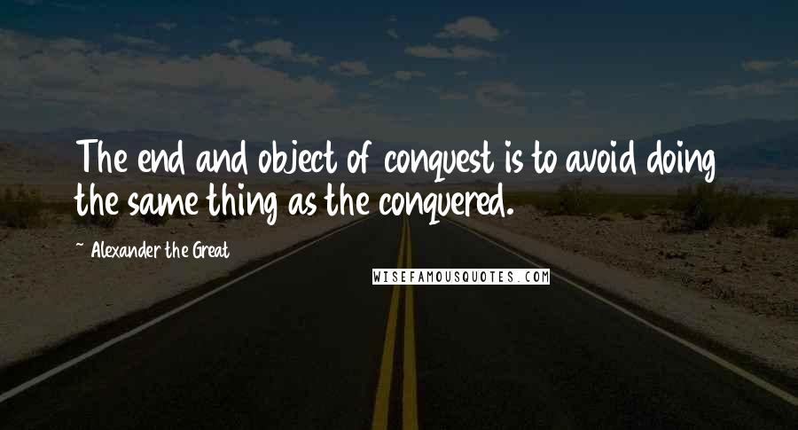 Alexander The Great Quotes: The end and object of conquest is to avoid doing the same thing as the conquered.