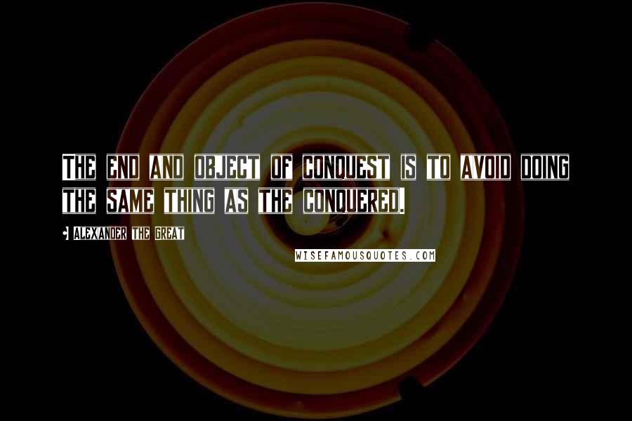 Alexander The Great Quotes: The end and object of conquest is to avoid doing the same thing as the conquered.