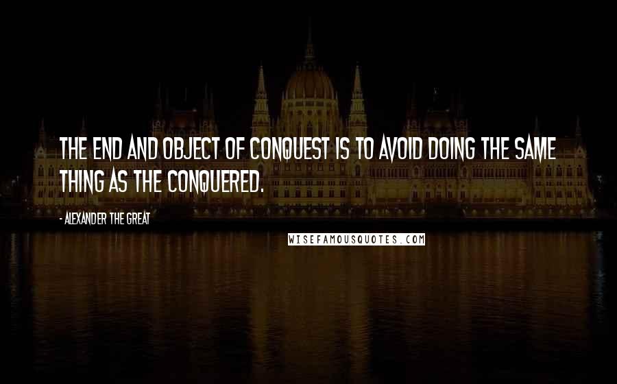 Alexander The Great Quotes: The end and object of conquest is to avoid doing the same thing as the conquered.