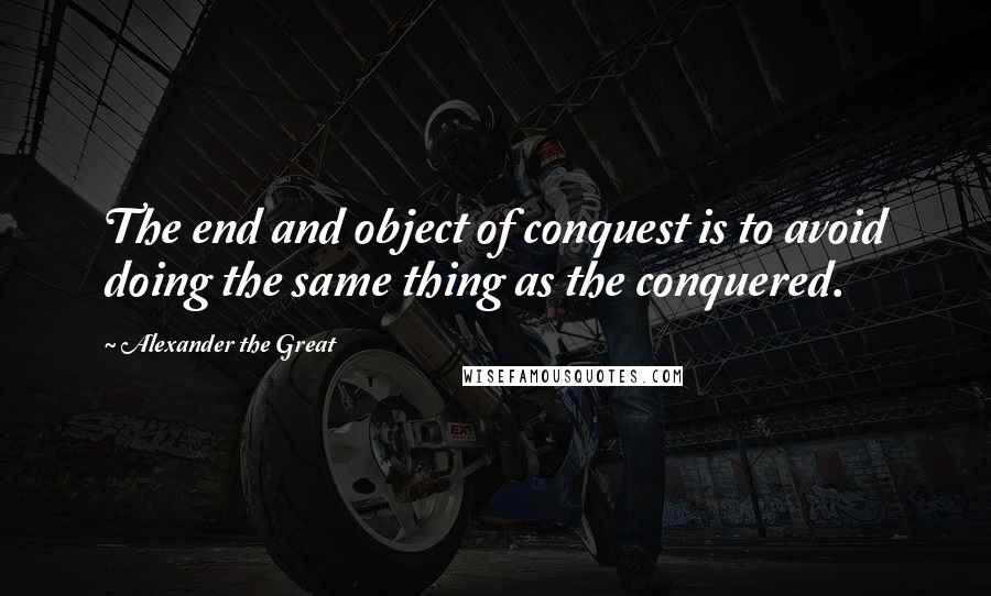 Alexander The Great Quotes: The end and object of conquest is to avoid doing the same thing as the conquered.