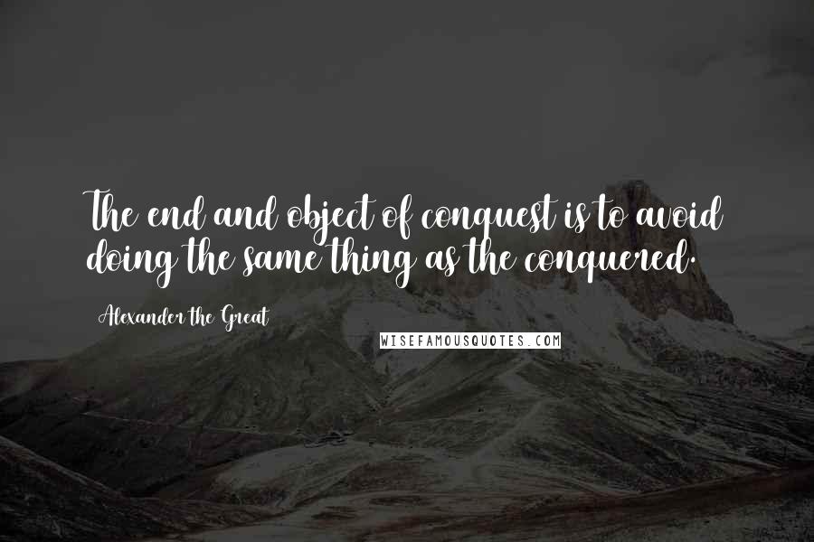 Alexander The Great Quotes: The end and object of conquest is to avoid doing the same thing as the conquered.