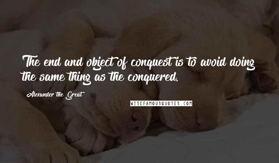 Alexander The Great Quotes: The end and object of conquest is to avoid doing the same thing as the conquered.