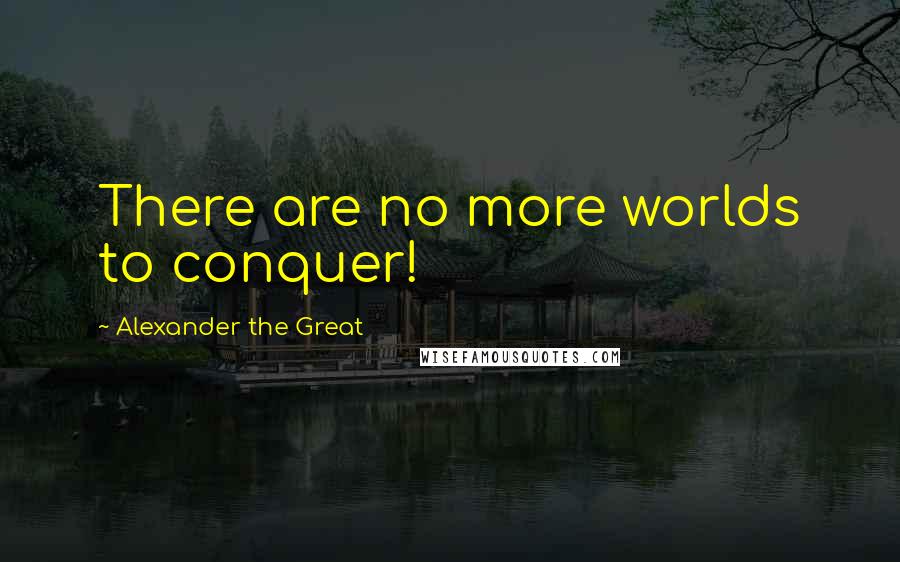 Alexander The Great Quotes: There are no more worlds to conquer!