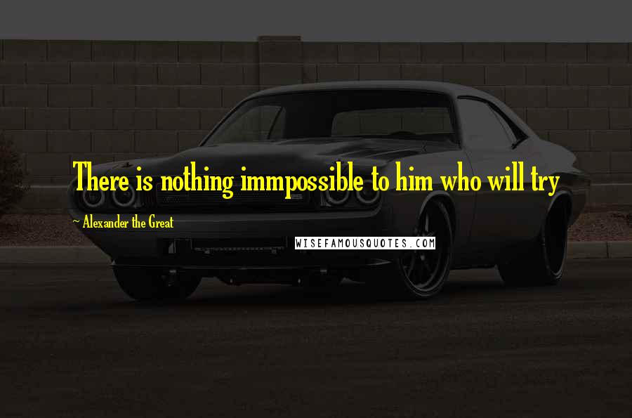 Alexander The Great Quotes: There is nothing immpossible to him who will try