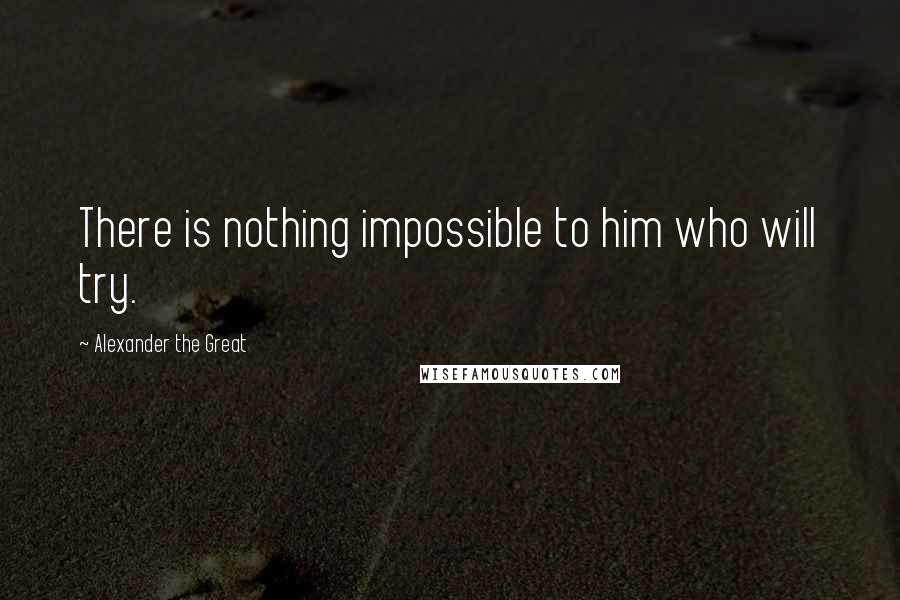 Alexander The Great Quotes: There is nothing impossible to him who will try.
