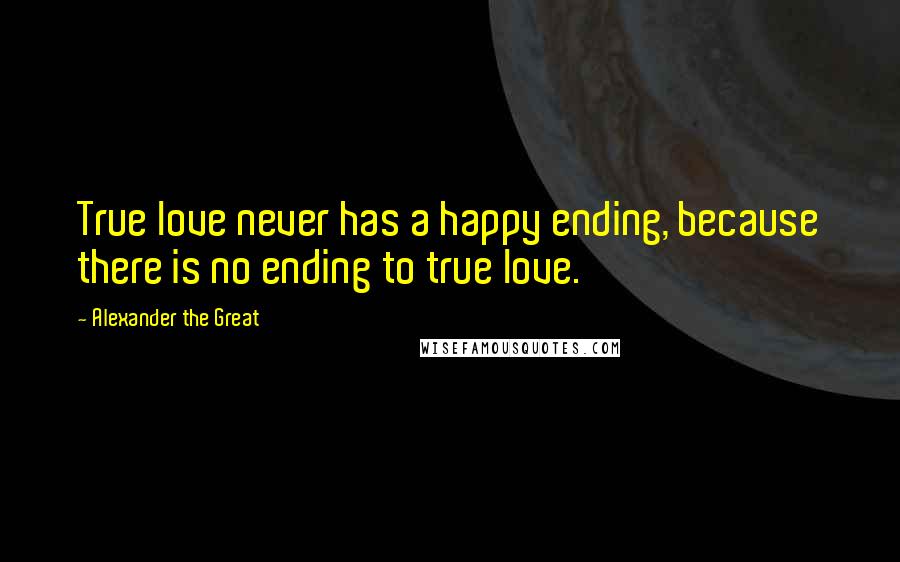 Alexander The Great Quotes: True love never has a happy ending, because there is no ending to true love.