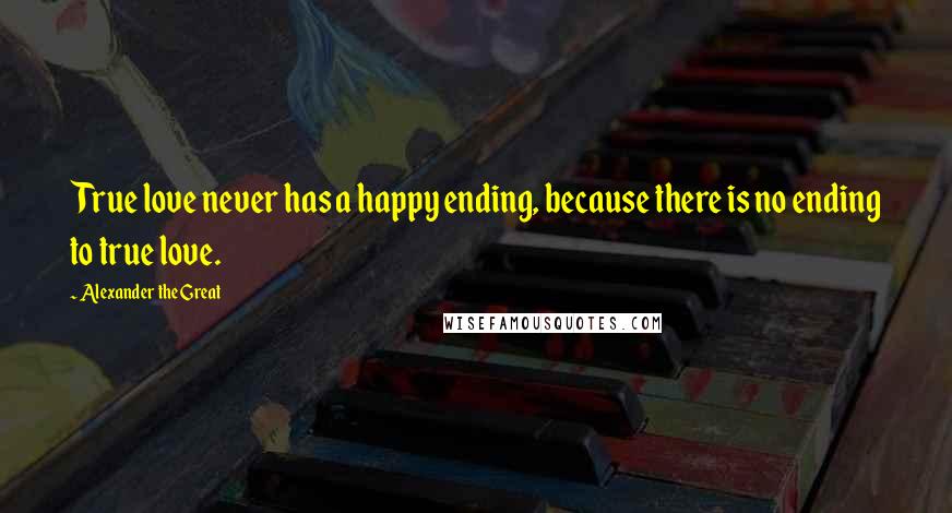 Alexander The Great Quotes: True love never has a happy ending, because there is no ending to true love.