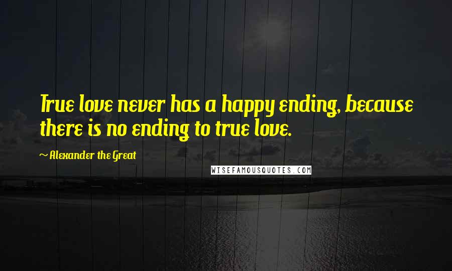 Alexander The Great Quotes: True love never has a happy ending, because there is no ending to true love.