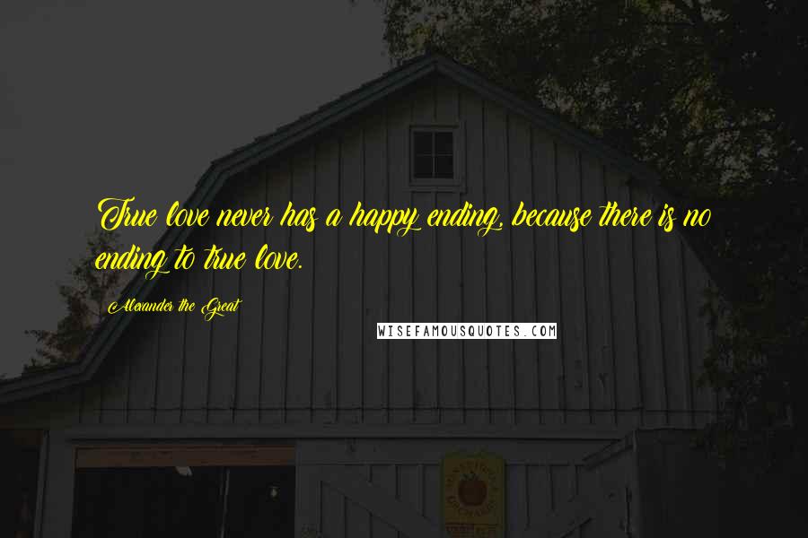 Alexander The Great Quotes: True love never has a happy ending, because there is no ending to true love.