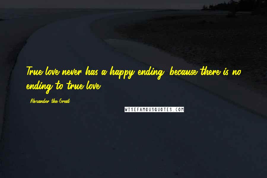 Alexander The Great Quotes: True love never has a happy ending, because there is no ending to true love.