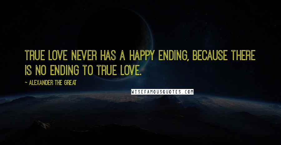 Alexander The Great Quotes: True love never has a happy ending, because there is no ending to true love.