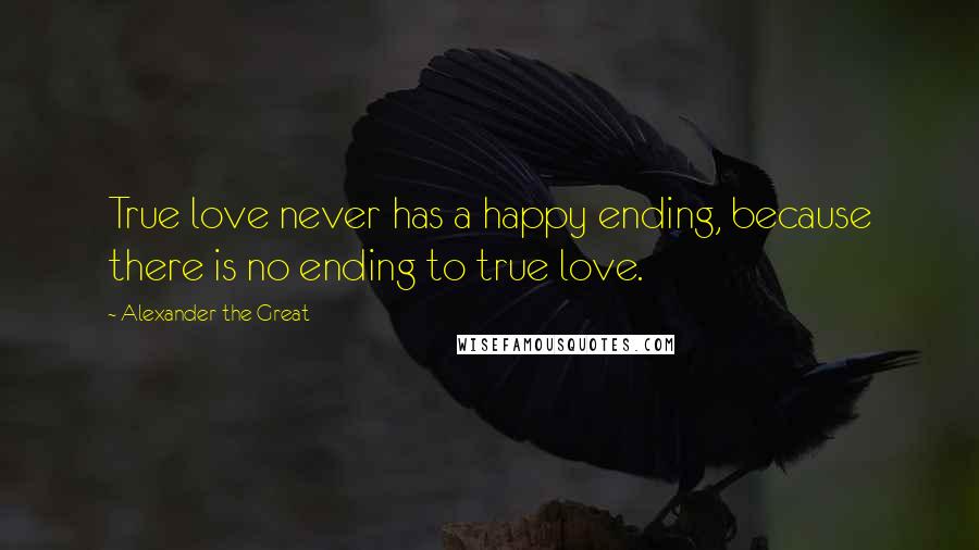 Alexander The Great Quotes: True love never has a happy ending, because there is no ending to true love.
