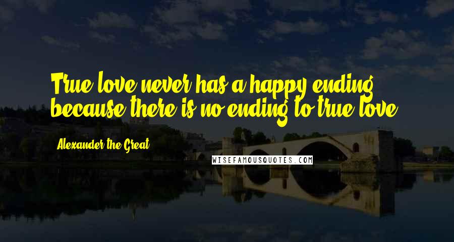 Alexander The Great Quotes: True love never has a happy ending, because there is no ending to true love.