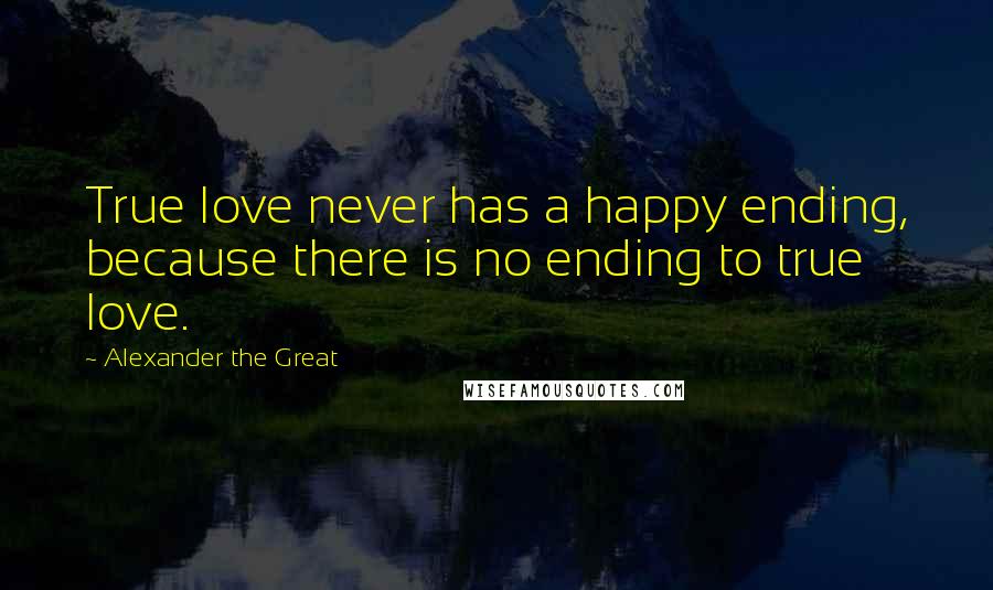 Alexander The Great Quotes: True love never has a happy ending, because there is no ending to true love.
