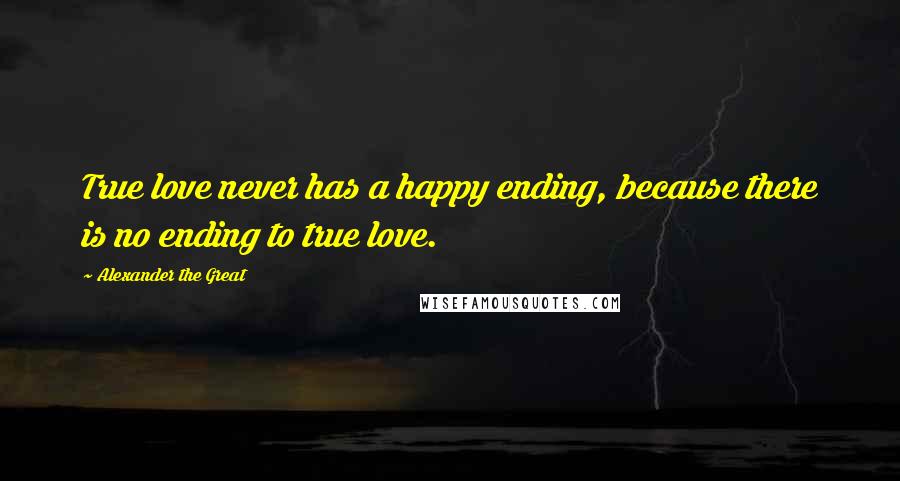 Alexander The Great Quotes: True love never has a happy ending, because there is no ending to true love.
