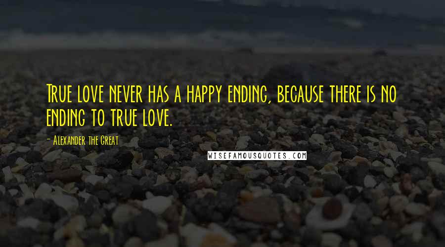 Alexander The Great Quotes: True love never has a happy ending, because there is no ending to true love.