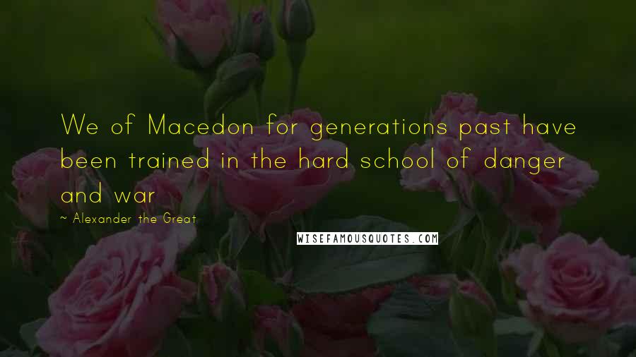 Alexander The Great Quotes: We of Macedon for generations past have been trained in the hard school of danger and war