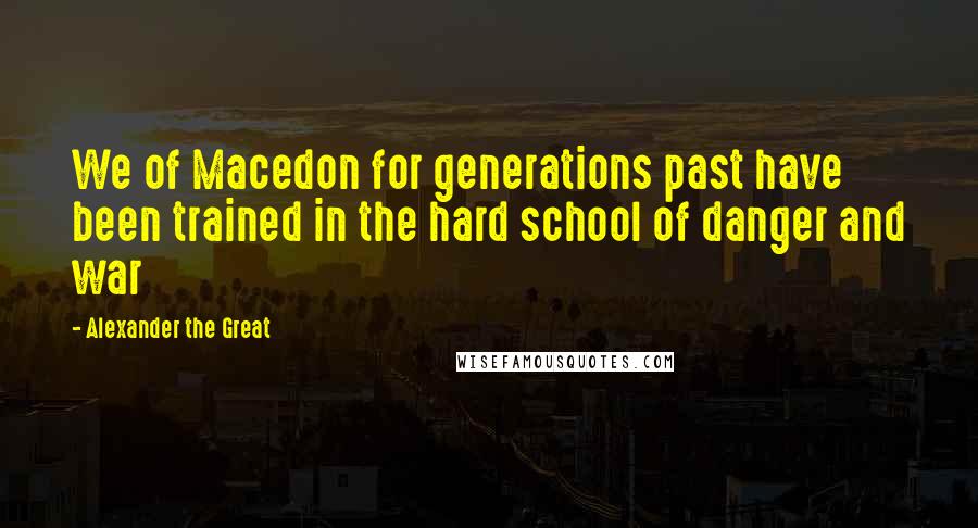 Alexander The Great Quotes: We of Macedon for generations past have been trained in the hard school of danger and war