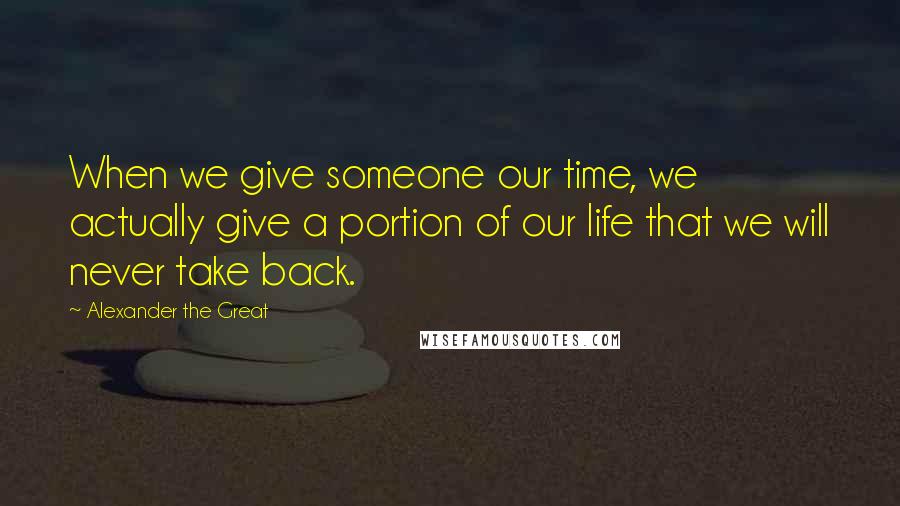 Alexander The Great Quotes: When we give someone our time, we actually give a portion of our life that we will never take back.