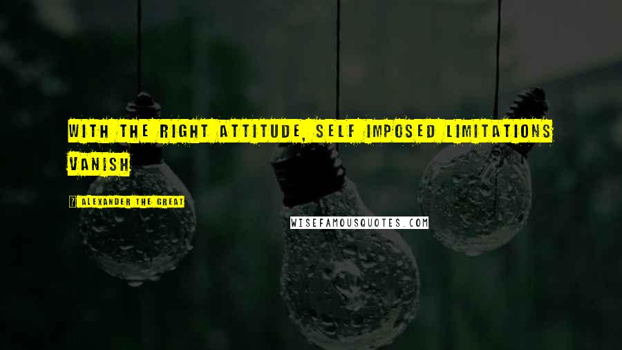 Alexander The Great Quotes: With the right attitude, self imposed limitations vanish