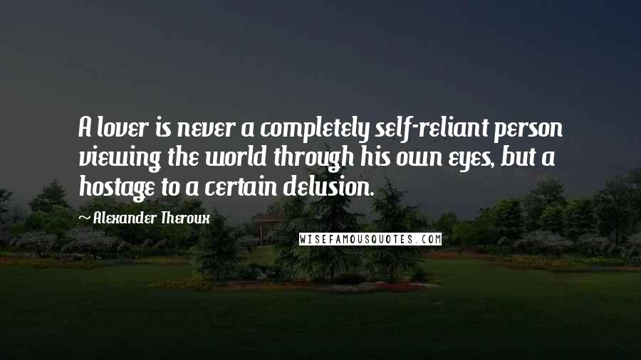 Alexander Theroux Quotes: A lover is never a completely self-reliant person viewing the world through his own eyes, but a hostage to a certain delusion.