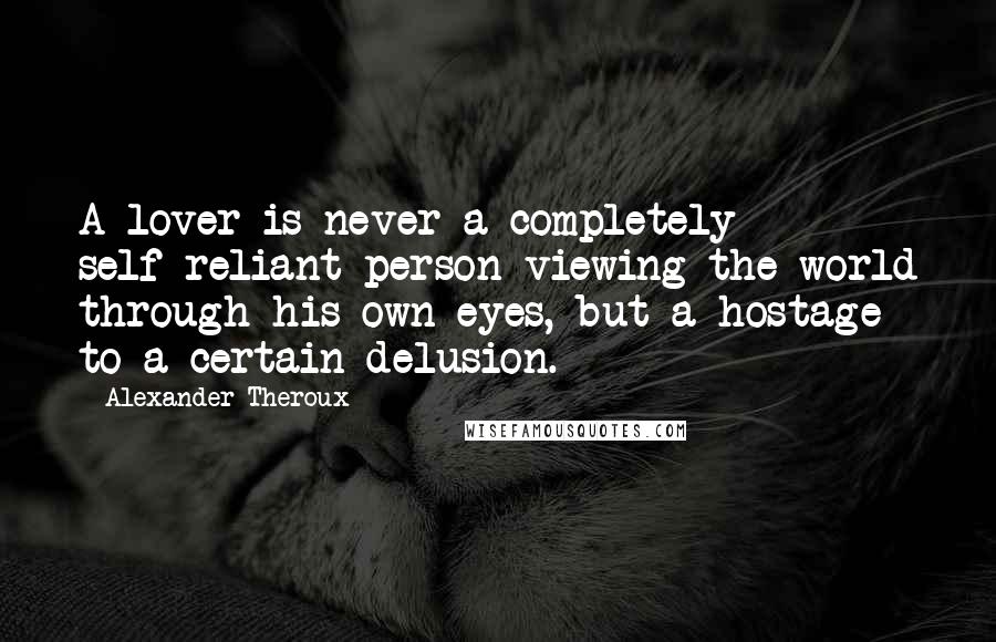 Alexander Theroux Quotes: A lover is never a completely self-reliant person viewing the world through his own eyes, but a hostage to a certain delusion.