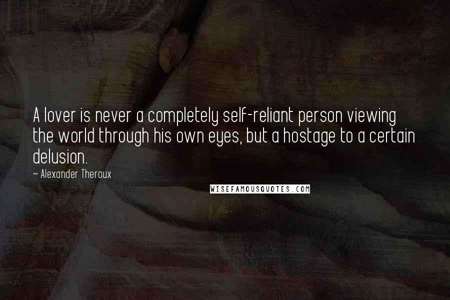 Alexander Theroux Quotes: A lover is never a completely self-reliant person viewing the world through his own eyes, but a hostage to a certain delusion.