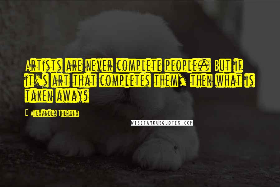 Alexander Theroux Quotes: Artists are never complete people. But if it's art that completes them, then what is taken away?