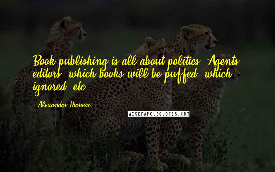 Alexander Theroux Quotes: Book-publishing is all about politics. Agents, editors, which books will be puffed, which ignored, etc.