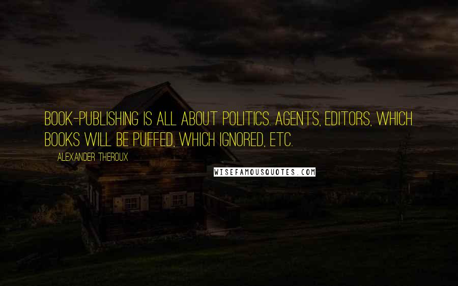 Alexander Theroux Quotes: Book-publishing is all about politics. Agents, editors, which books will be puffed, which ignored, etc.