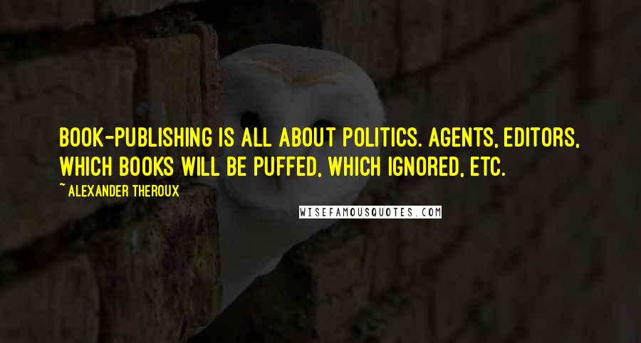 Alexander Theroux Quotes: Book-publishing is all about politics. Agents, editors, which books will be puffed, which ignored, etc.