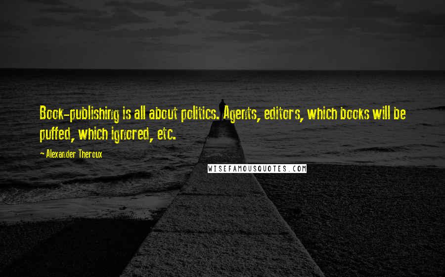 Alexander Theroux Quotes: Book-publishing is all about politics. Agents, editors, which books will be puffed, which ignored, etc.